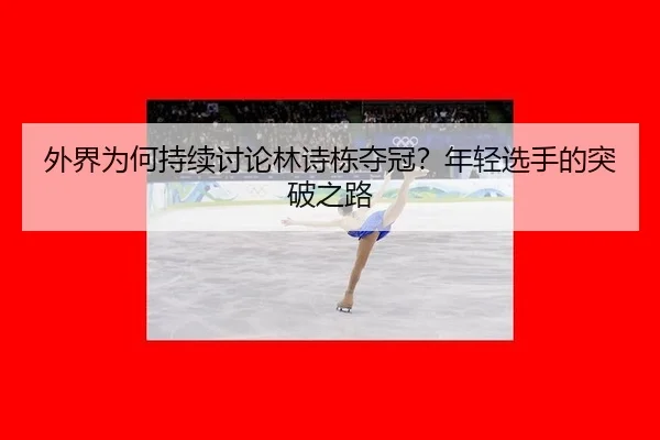 外界为何持续讨论林诗栋夺冠？年轻选手的突破之路